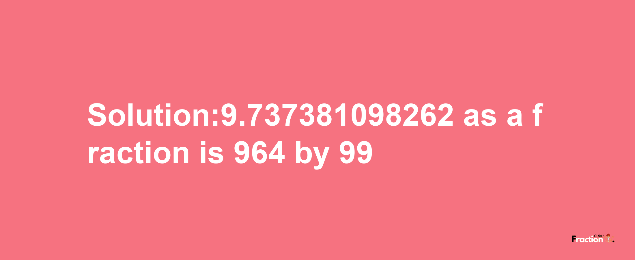 Solution:9.737381098262 as a fraction is 964/99