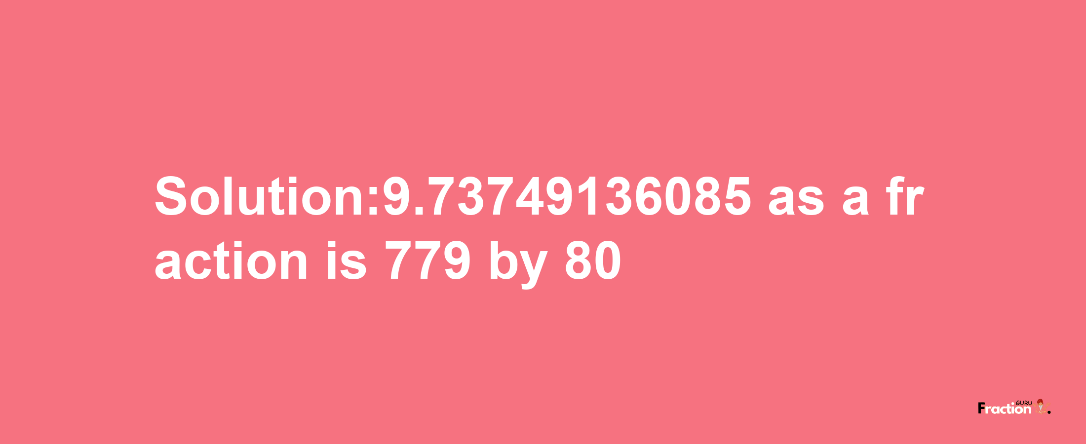 Solution:9.73749136085 as a fraction is 779/80