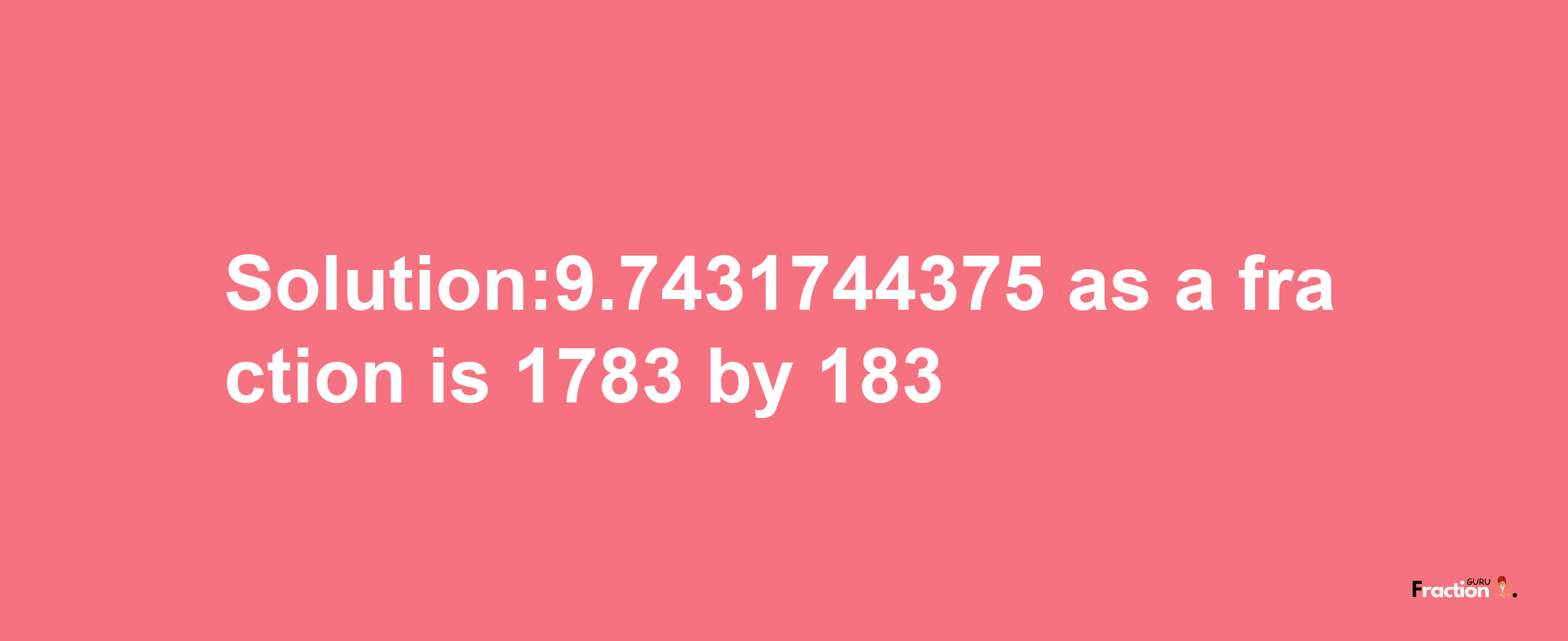 Solution:9.7431744375 as a fraction is 1783/183