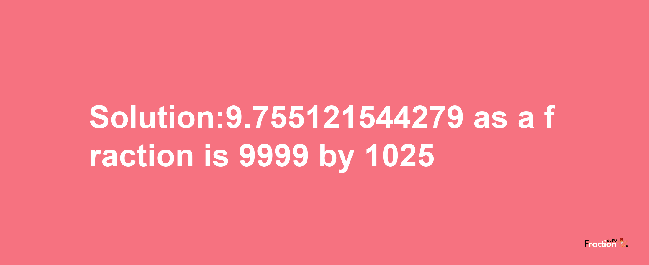 Solution:9.755121544279 as a fraction is 9999/1025