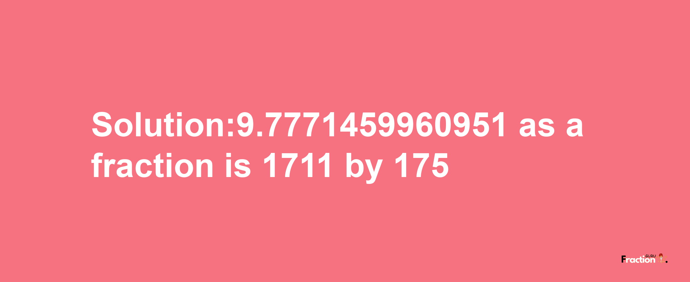 Solution:9.7771459960951 as a fraction is 1711/175