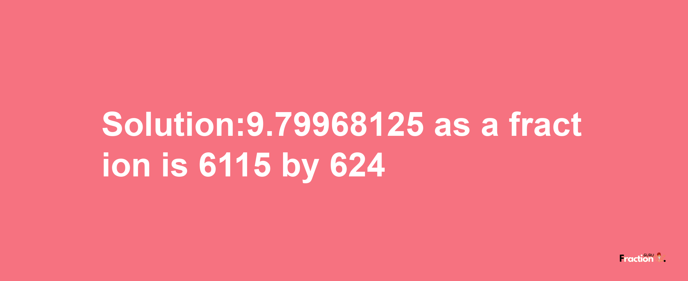 Solution:9.79968125 as a fraction is 6115/624