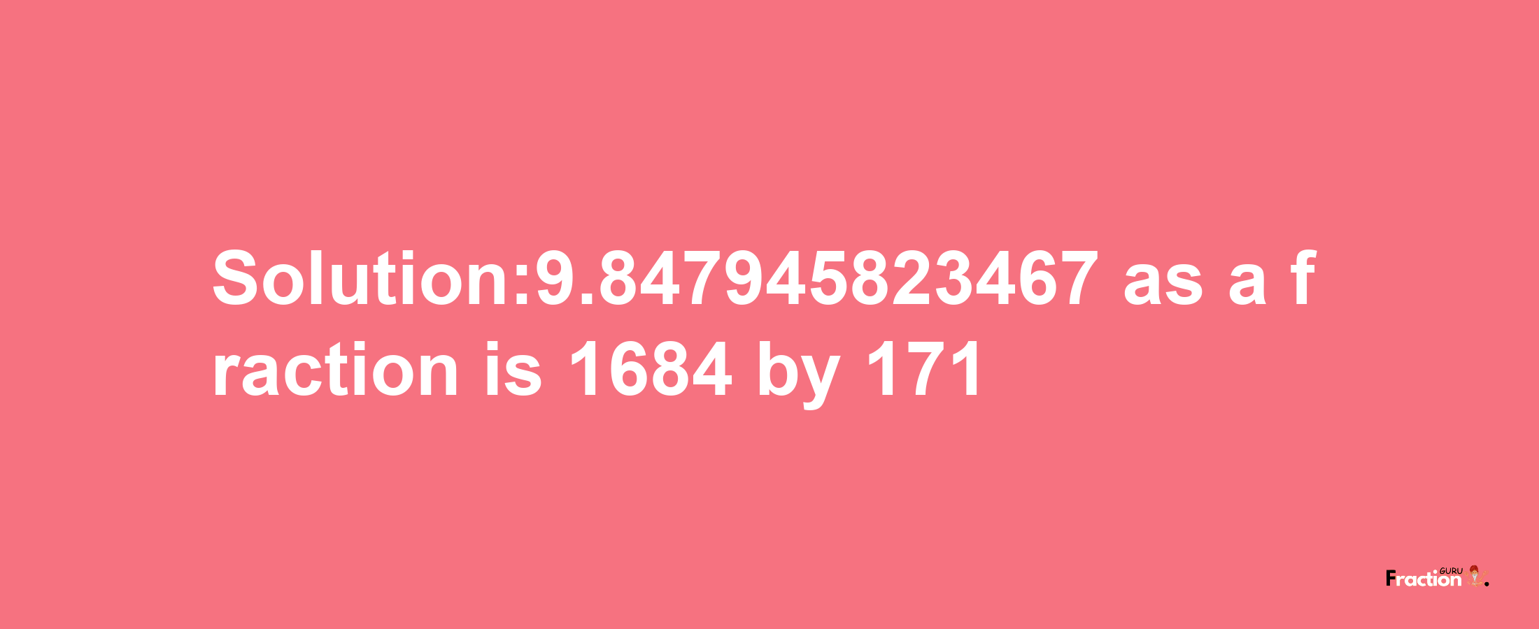 Solution:9.847945823467 as a fraction is 1684/171