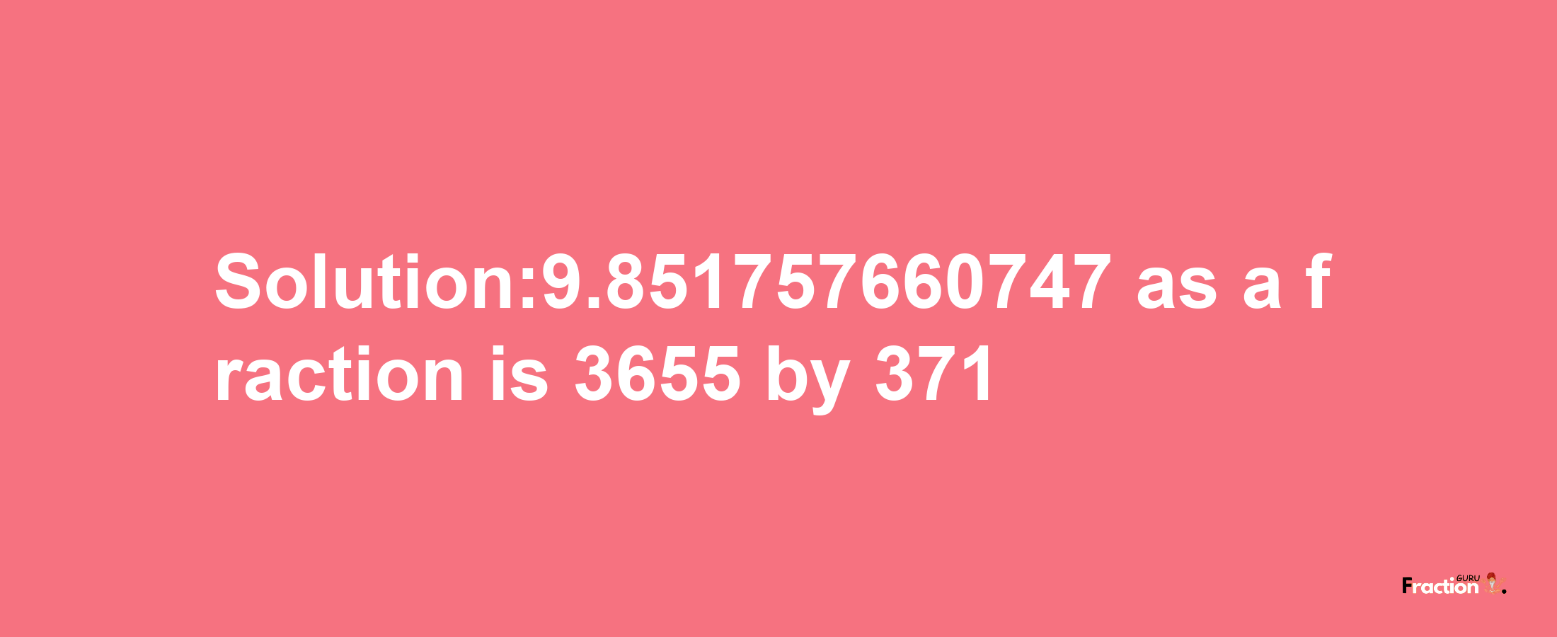 Solution:9.851757660747 as a fraction is 3655/371