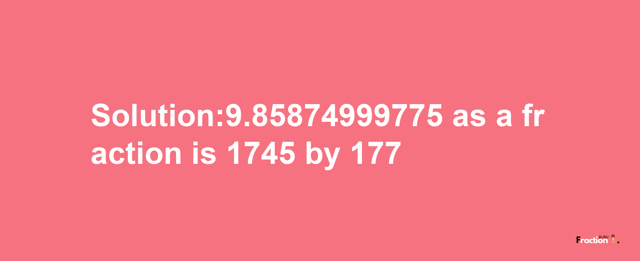 Solution:9.85874999775 as a fraction is 1745/177