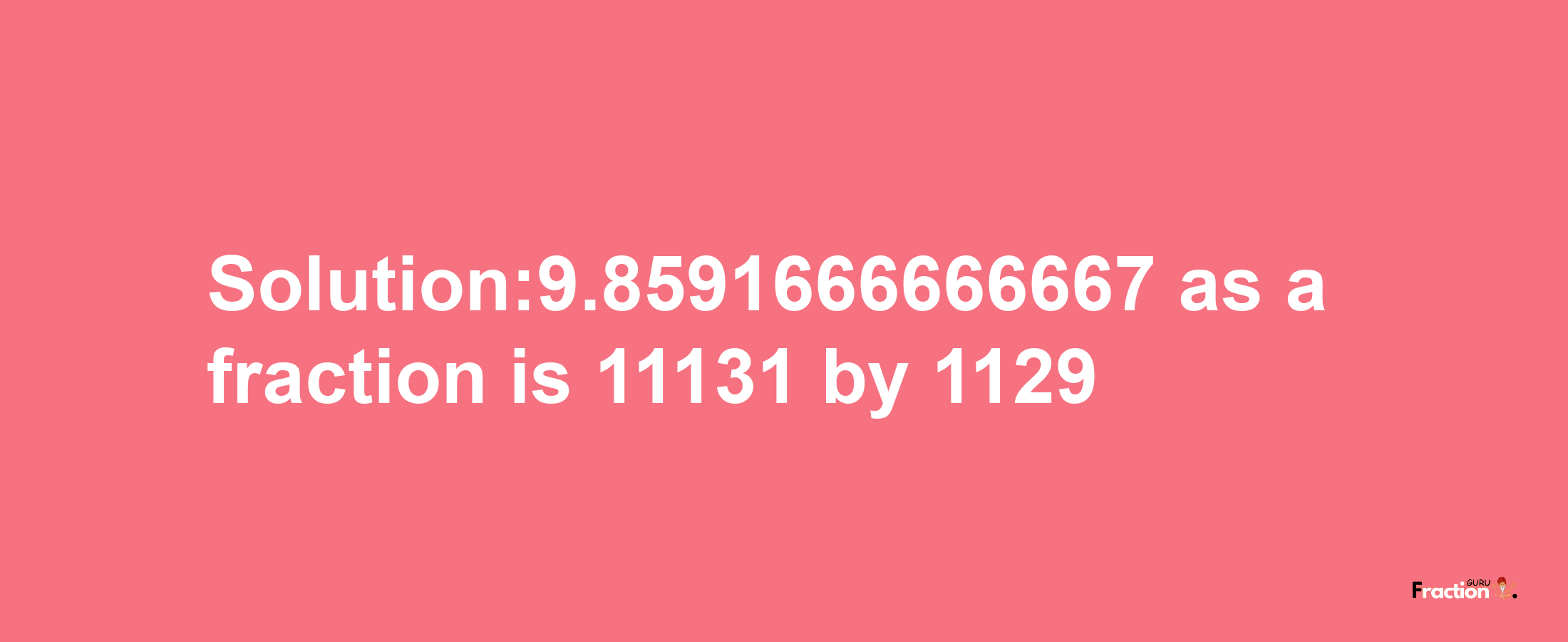 Solution:9.8591666666667 as a fraction is 11131/1129