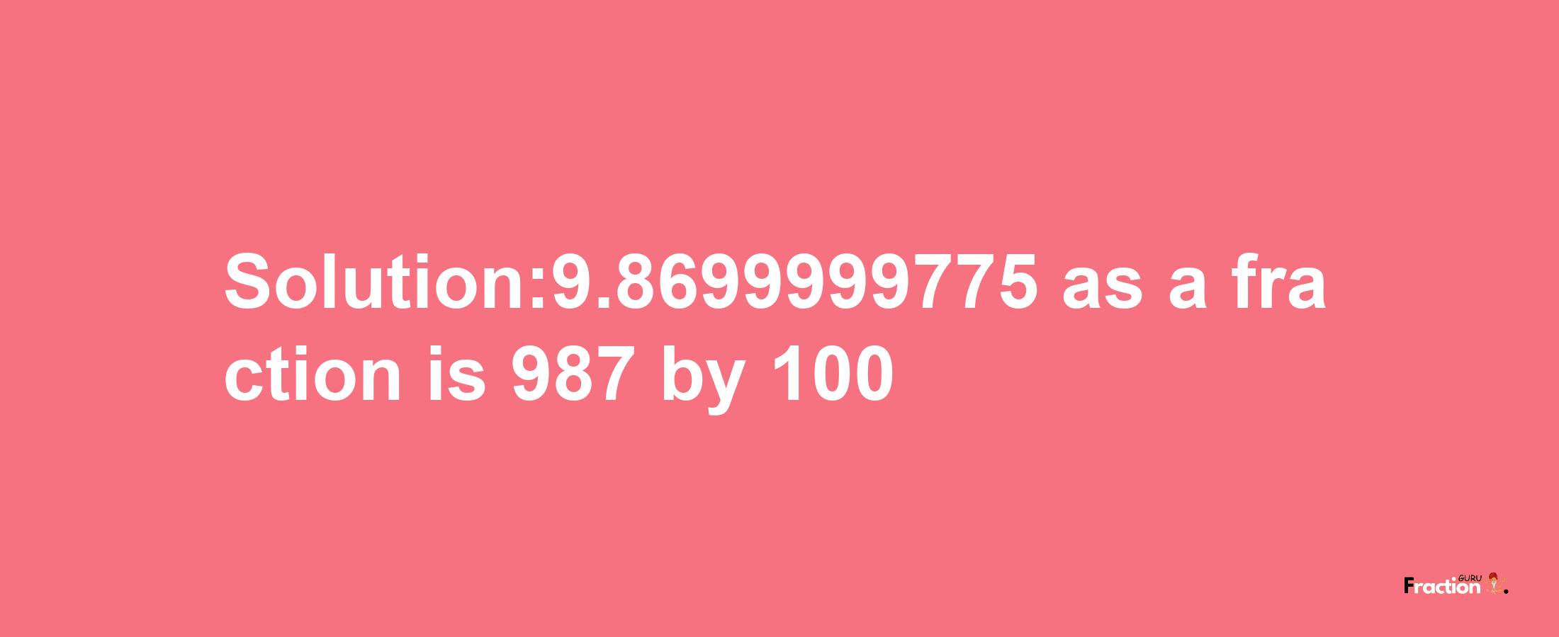 Solution:9.8699999775 as a fraction is 987/100