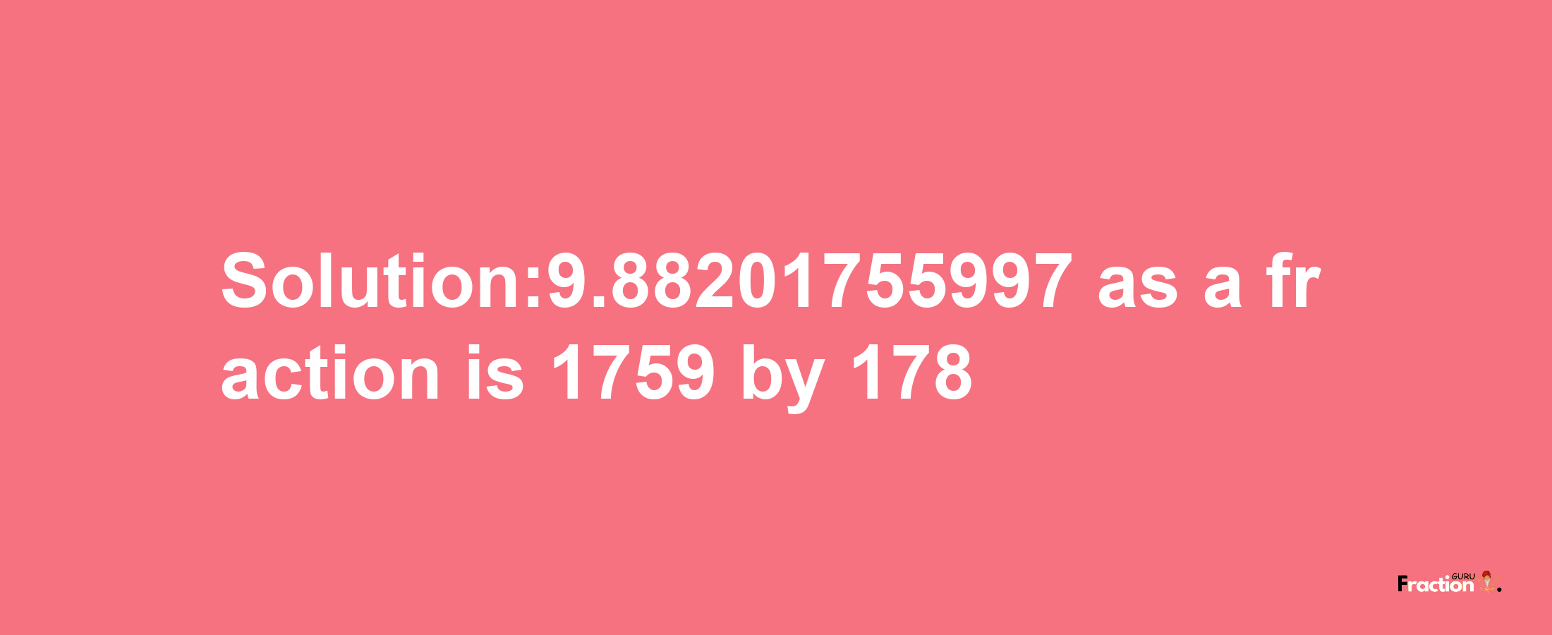 Solution:9.88201755997 as a fraction is 1759/178