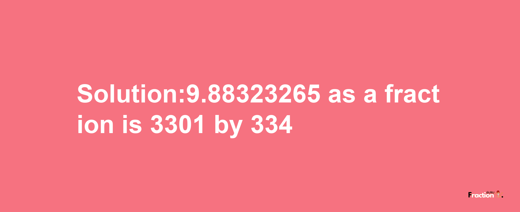 Solution:9.88323265 as a fraction is 3301/334