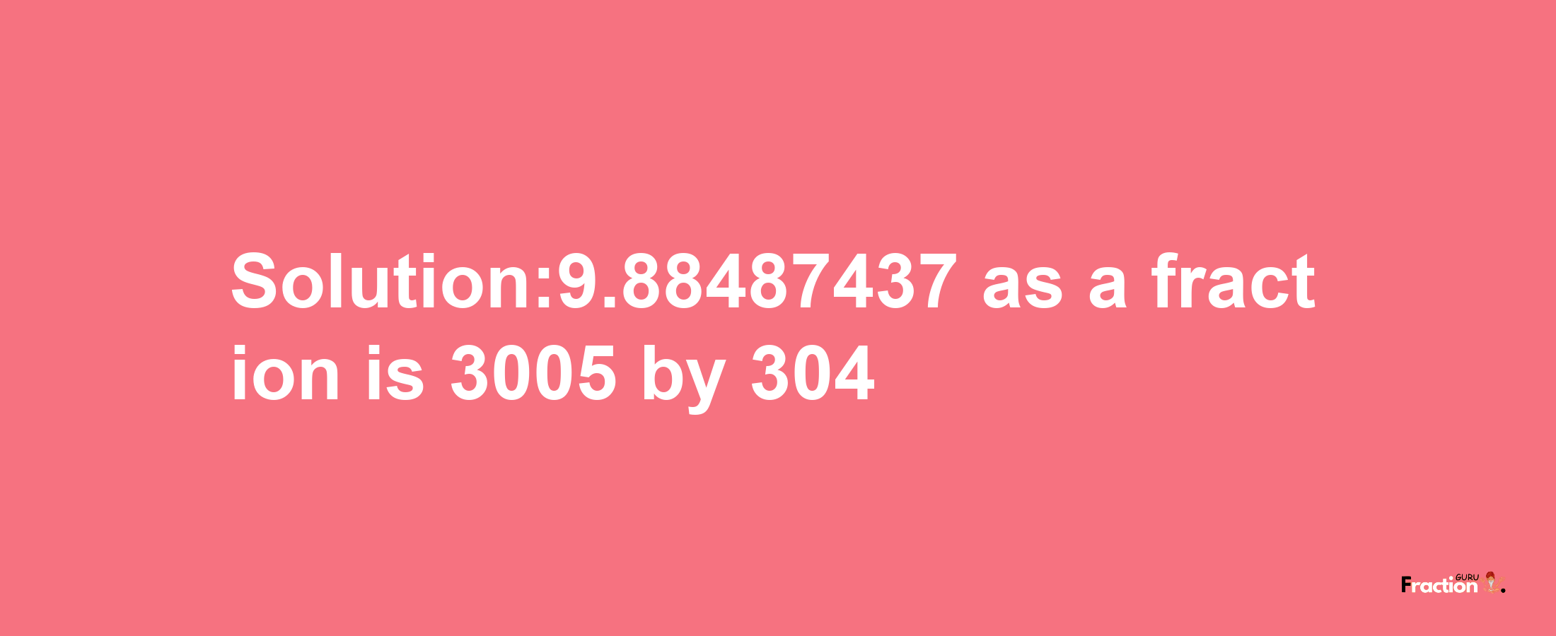 Solution:9.88487437 as a fraction is 3005/304