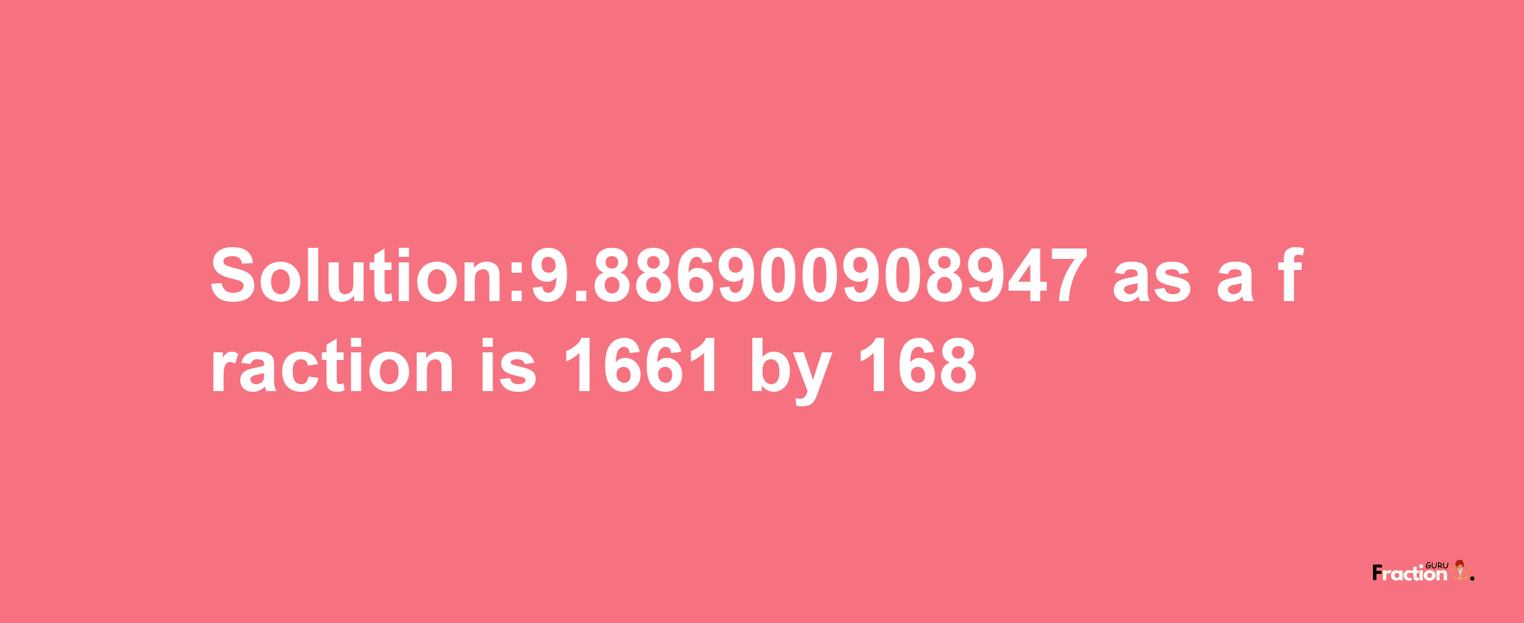 Solution:9.886900908947 as a fraction is 1661/168