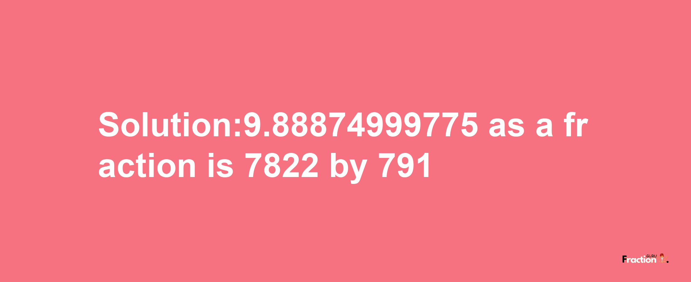 Solution:9.88874999775 as a fraction is 7822/791