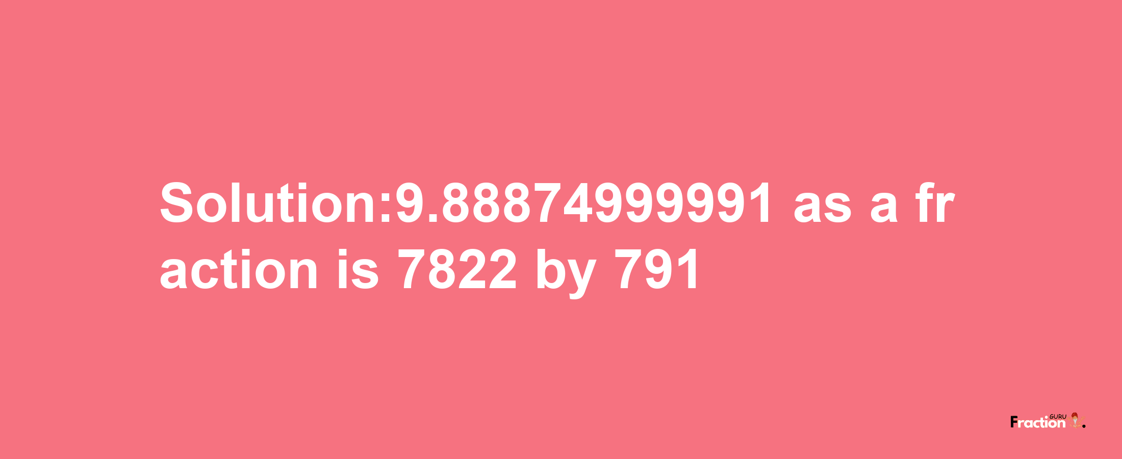 Solution:9.88874999991 as a fraction is 7822/791