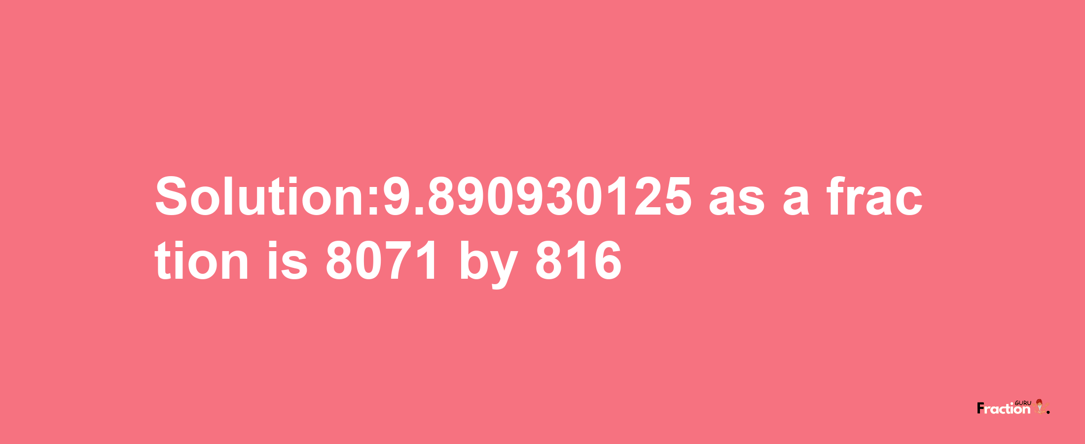 Solution:9.890930125 as a fraction is 8071/816