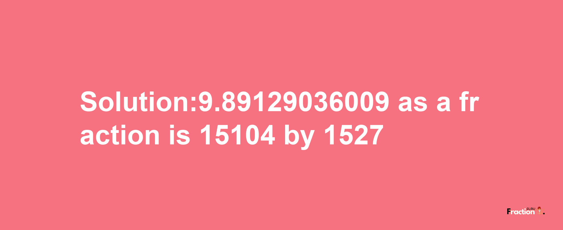 Solution:9.89129036009 as a fraction is 15104/1527