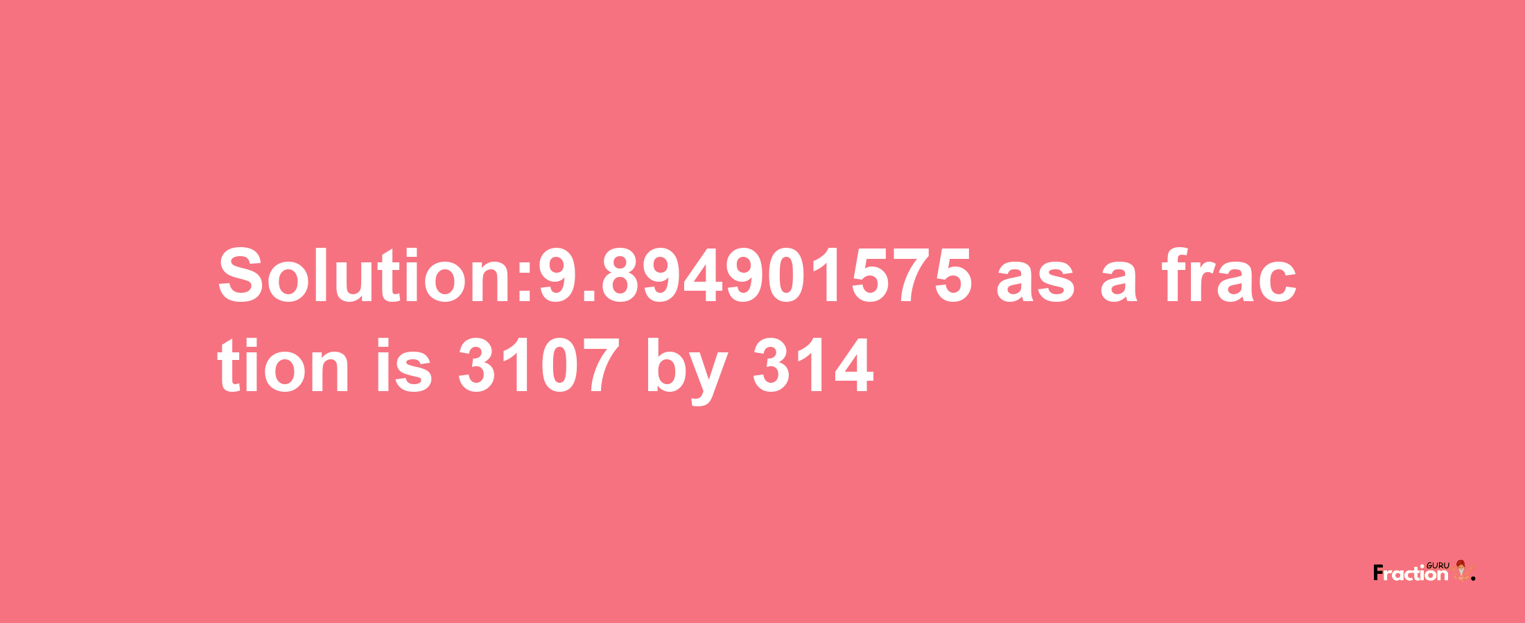 Solution:9.894901575 as a fraction is 3107/314