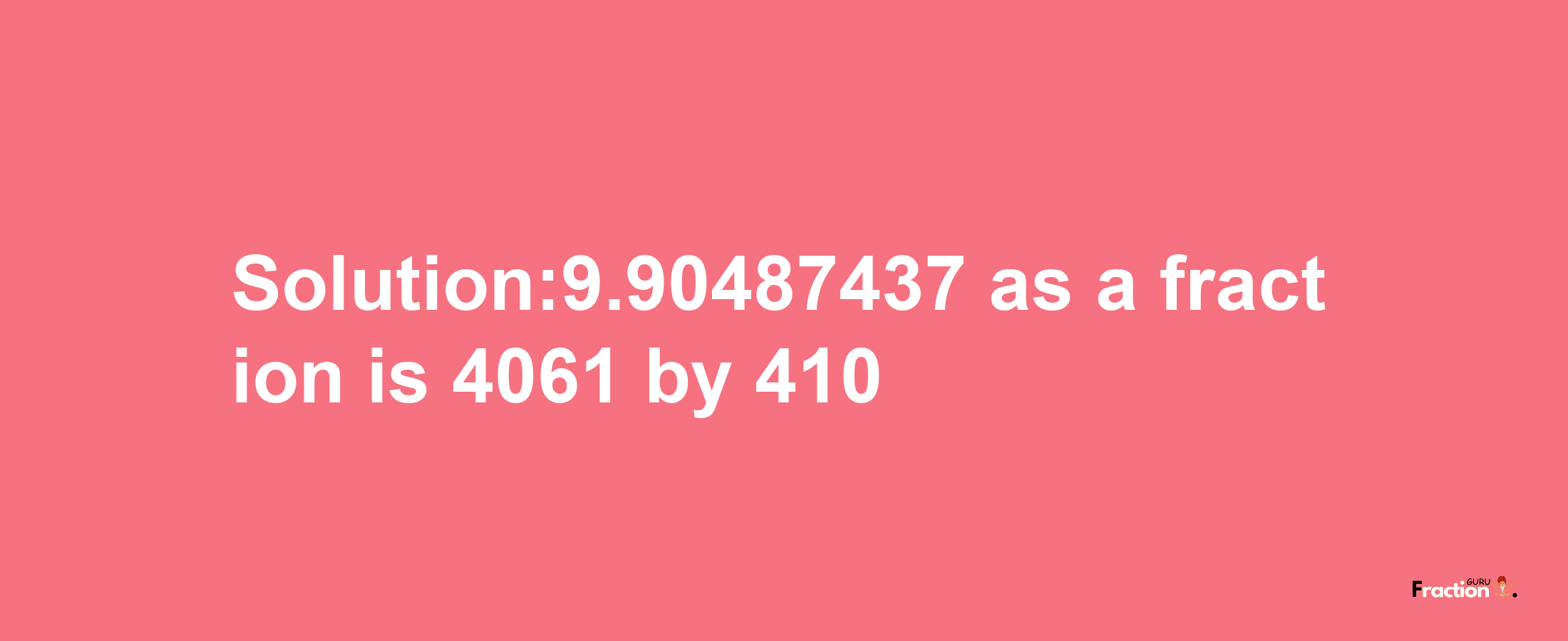 Solution:9.90487437 as a fraction is 4061/410