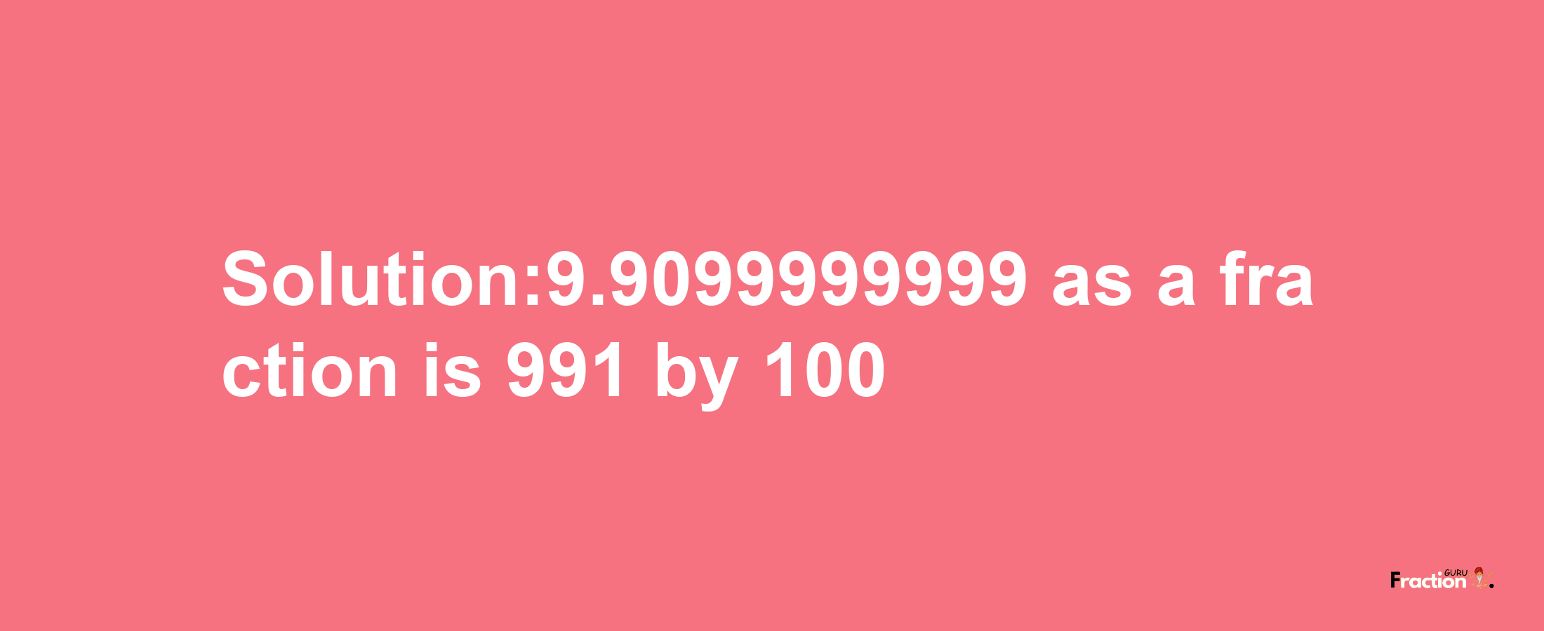 Solution:9.9099999999 as a fraction is 991/100