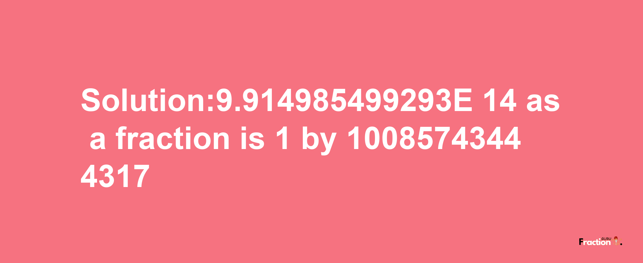 Solution:9.914985499293E-14 as a fraction is 1/10085743444317