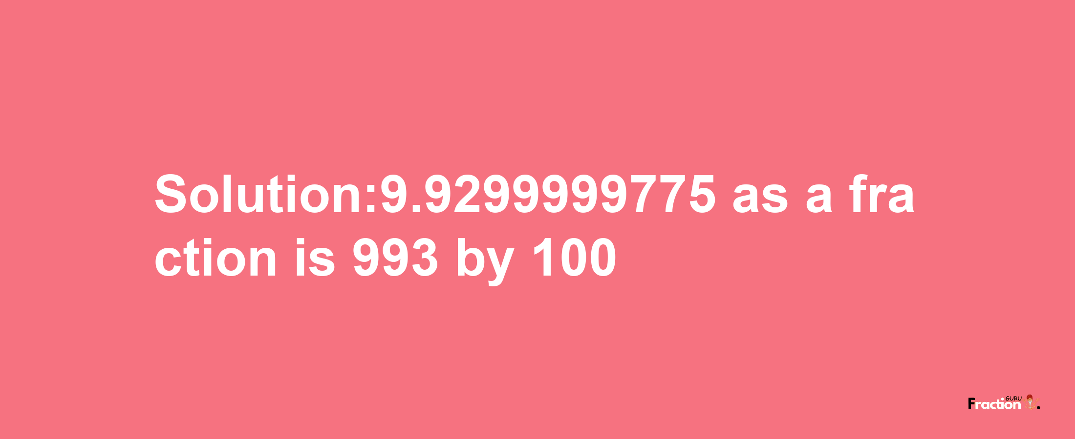 Solution:9.9299999775 as a fraction is 993/100