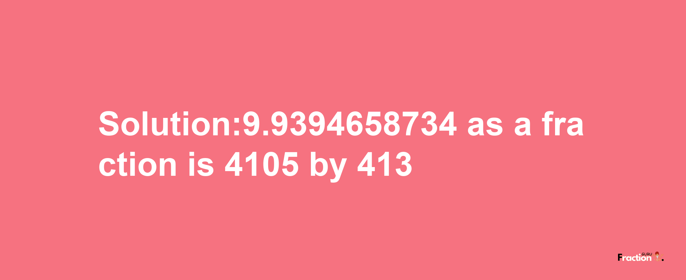 Solution:9.9394658734 as a fraction is 4105/413