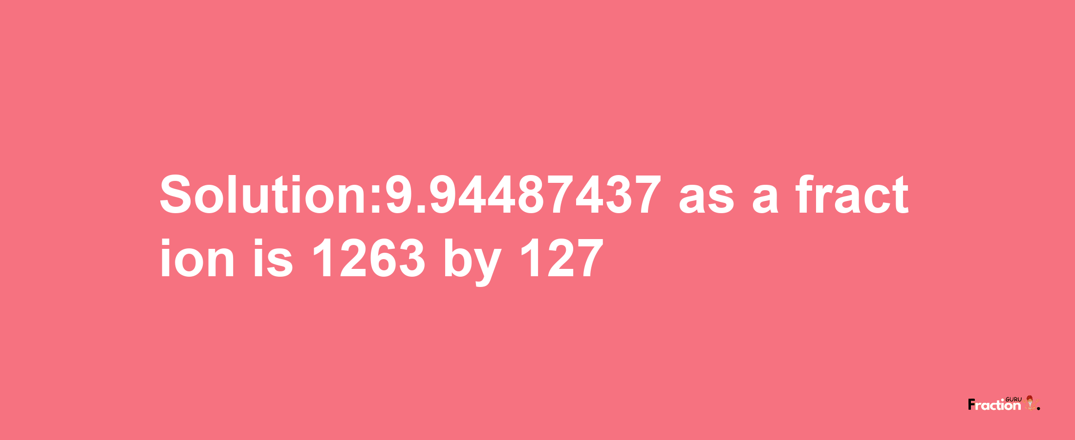 Solution:9.94487437 as a fraction is 1263/127