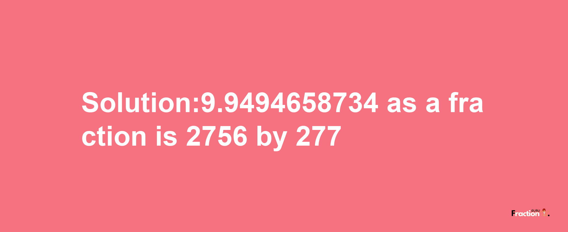 Solution:9.9494658734 as a fraction is 2756/277