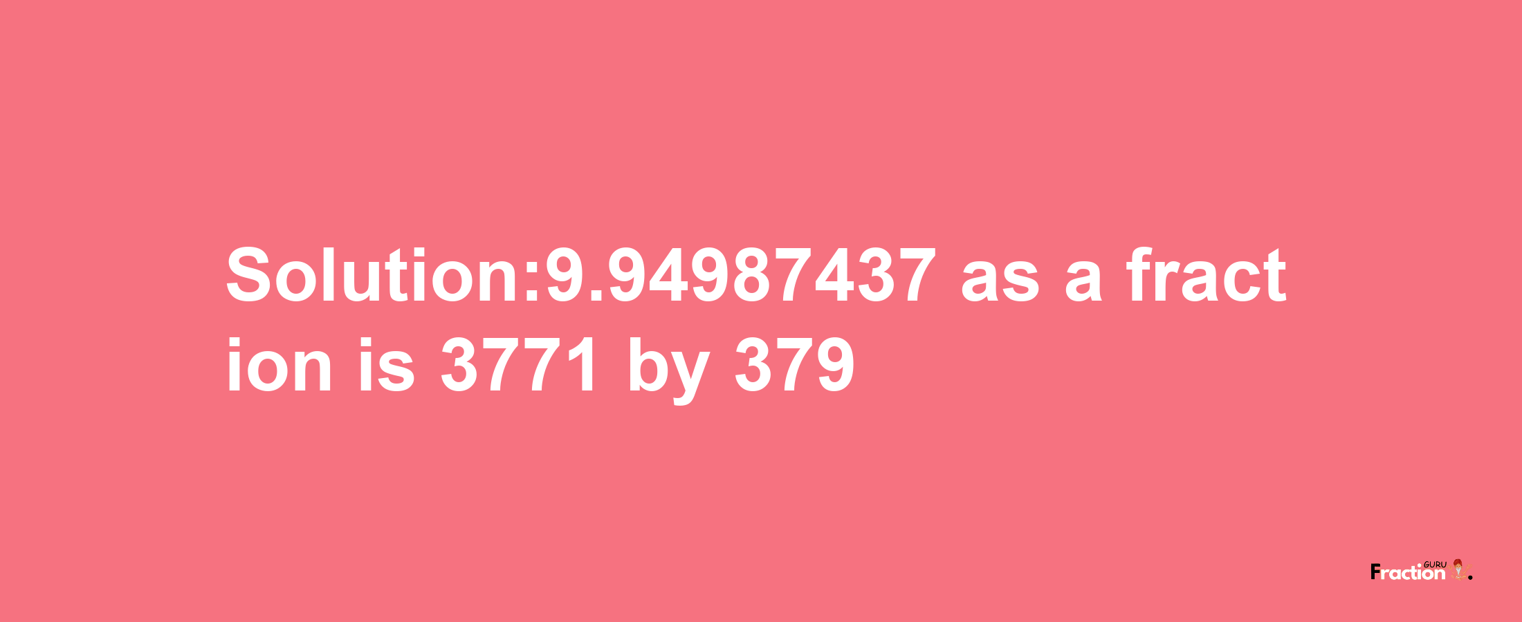 Solution:9.94987437 as a fraction is 3771/379