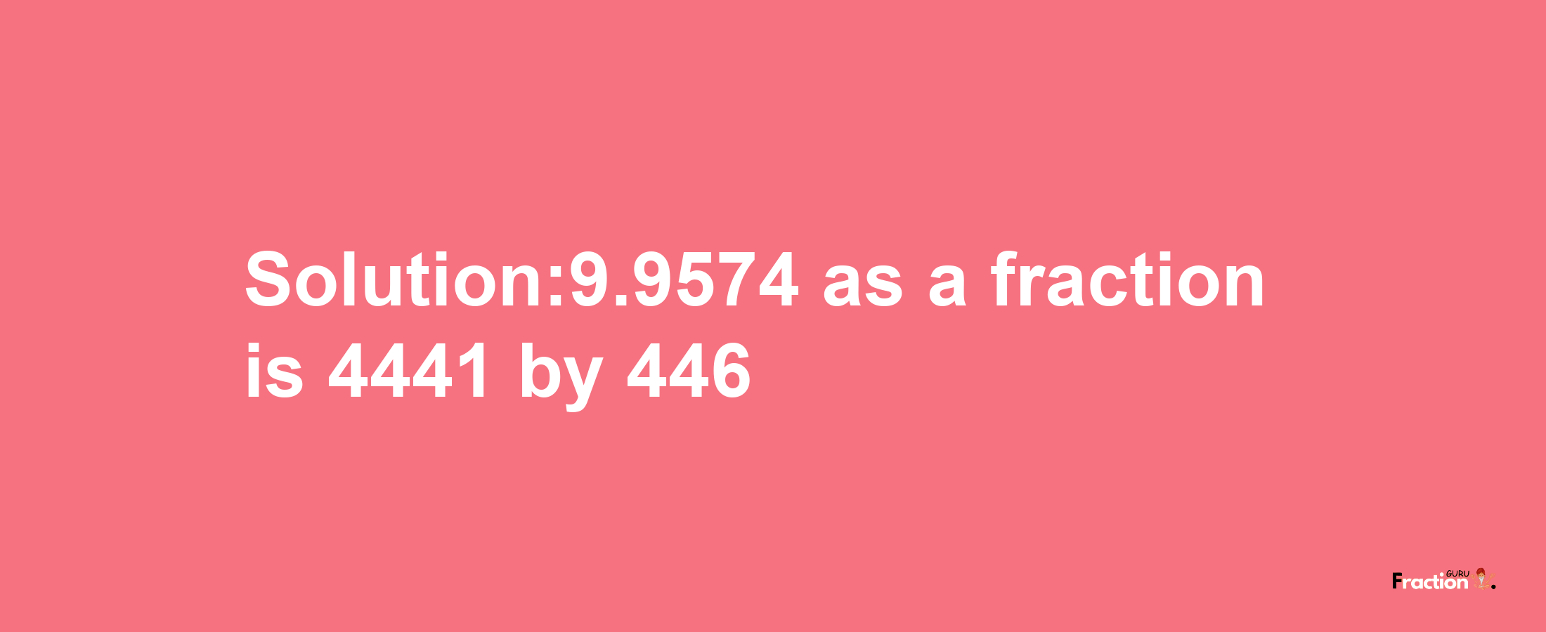 Solution:9.9574 as a fraction is 4441/446