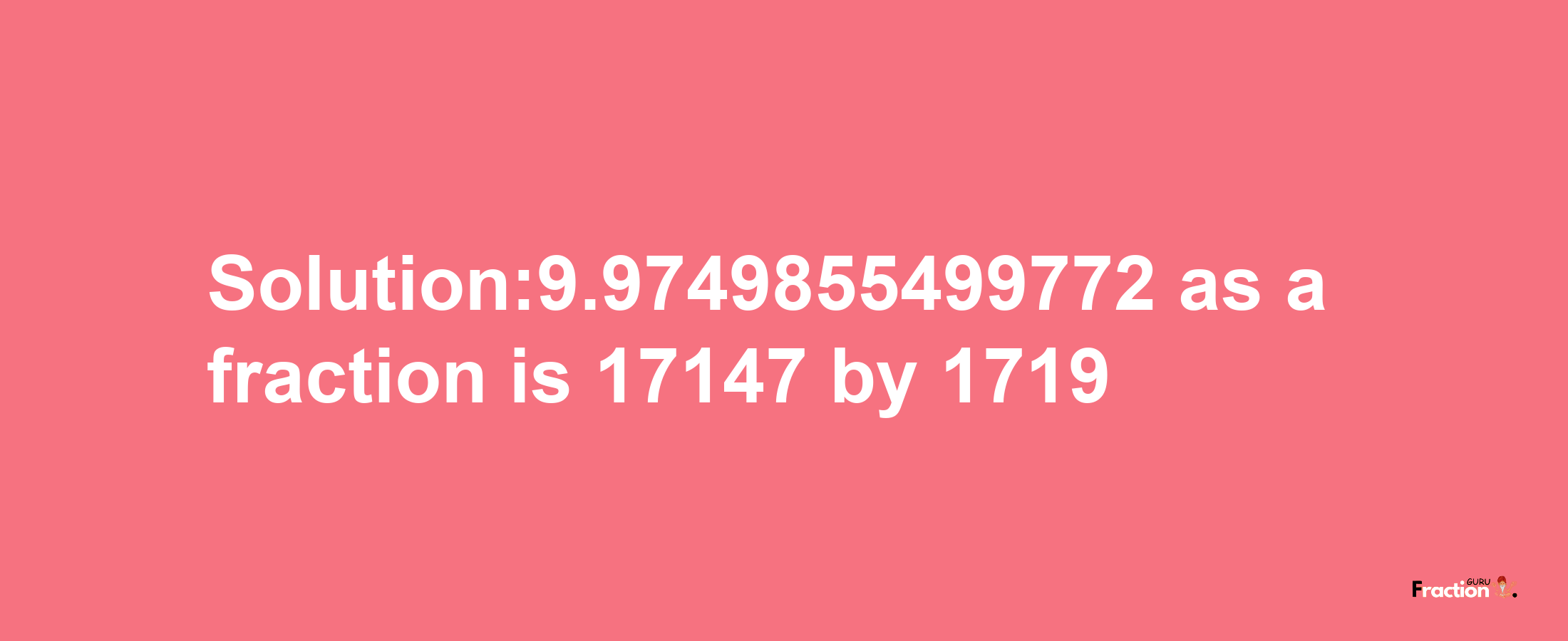 Solution:9.9749855499772 as a fraction is 17147/1719