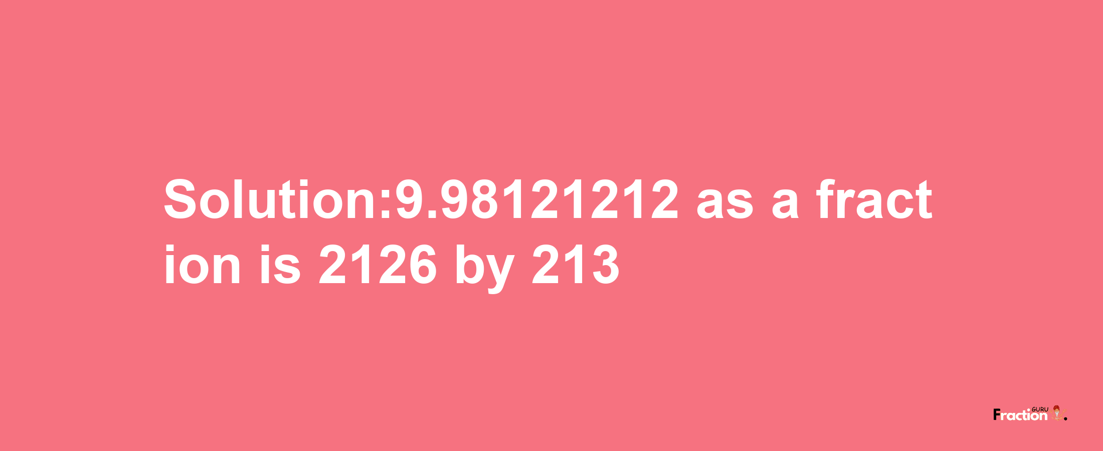 Solution:9.98121212 as a fraction is 2126/213