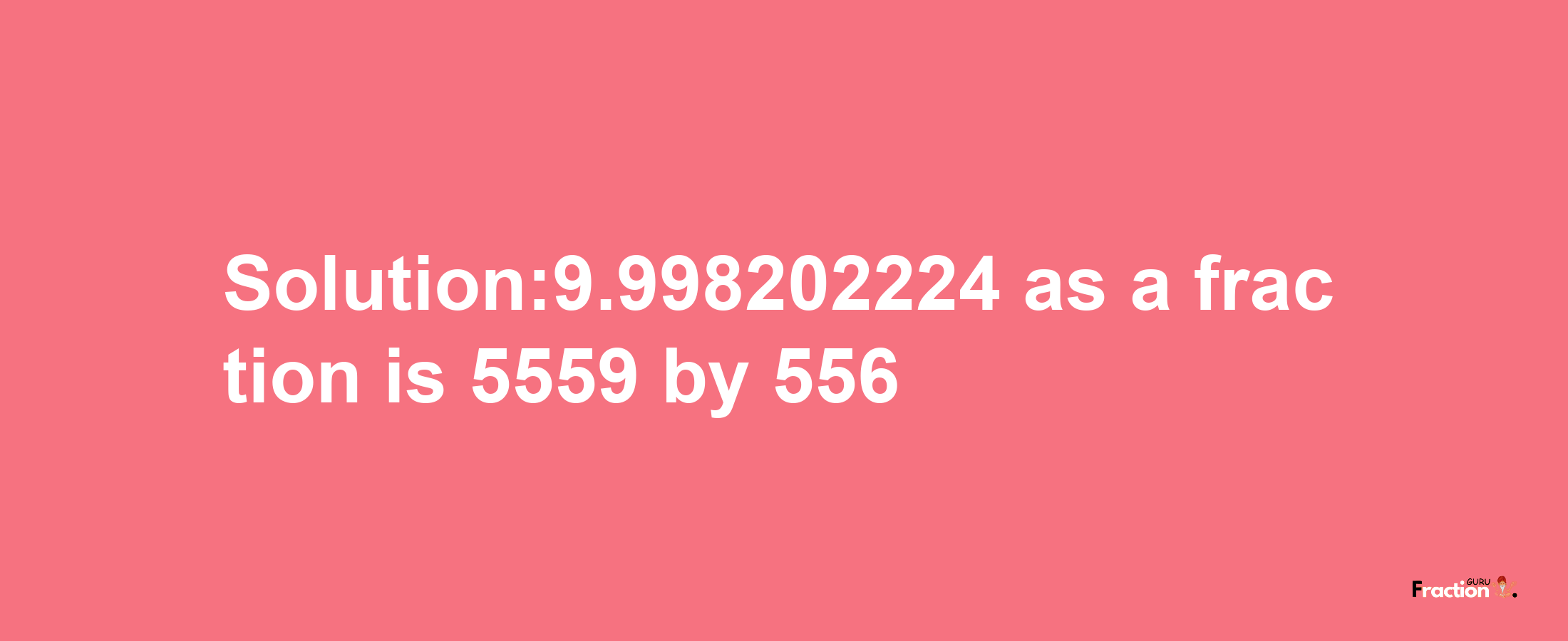 Solution:9.998202224 as a fraction is 5559/556