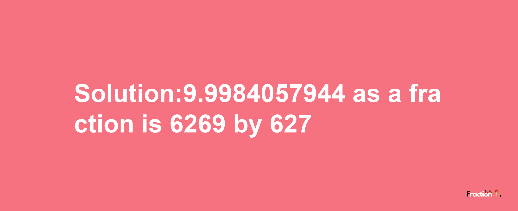 Solution:9.9984057944 as a fraction is 6269/627