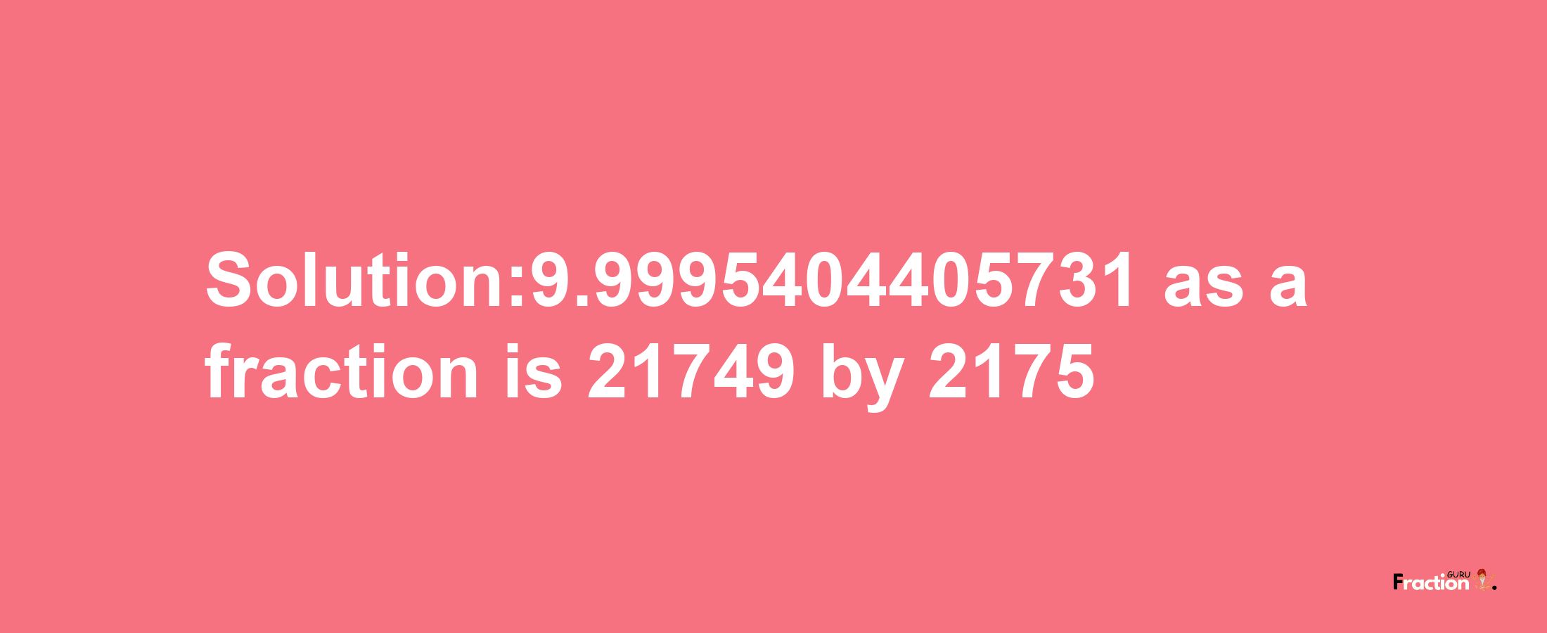 Solution:9.9995404405731 as a fraction is 21749/2175