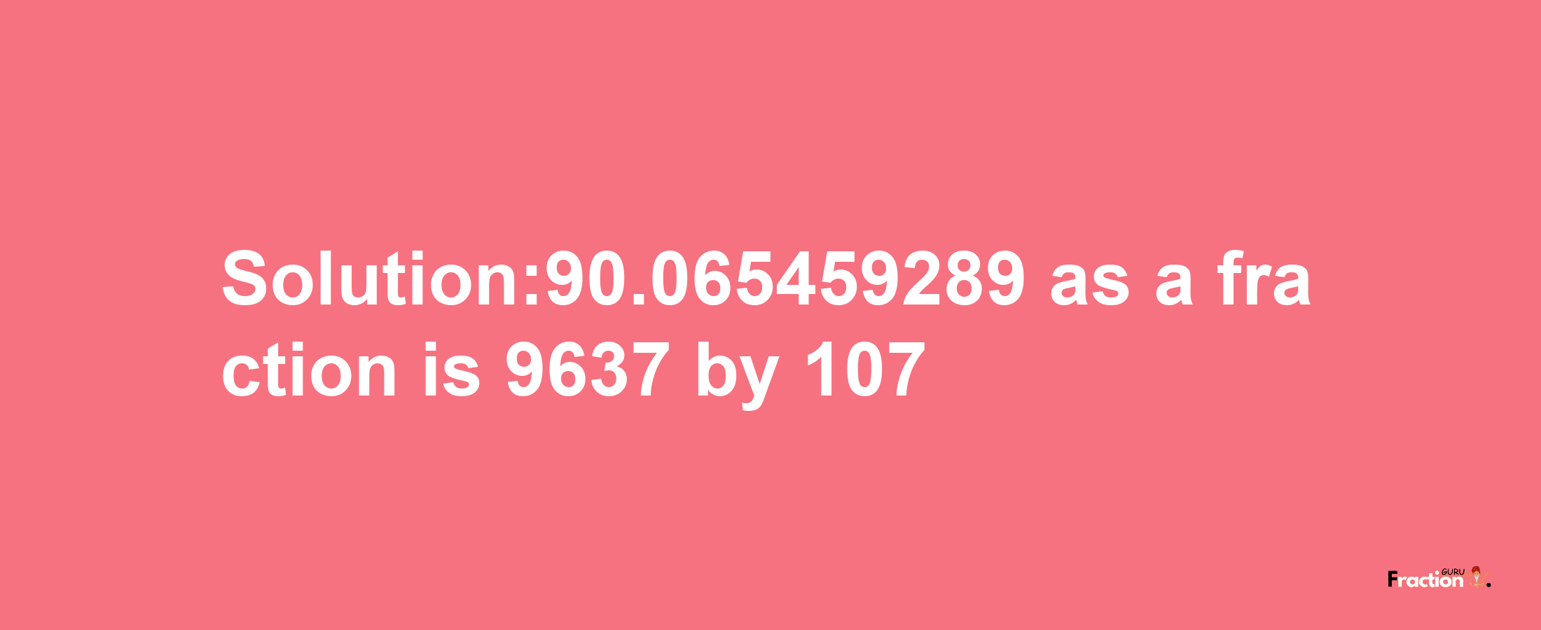 Solution:90.065459289 as a fraction is 9637/107