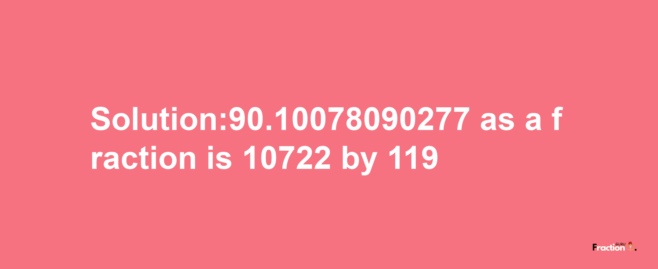 Solution:90.10078090277 as a fraction is 10722/119