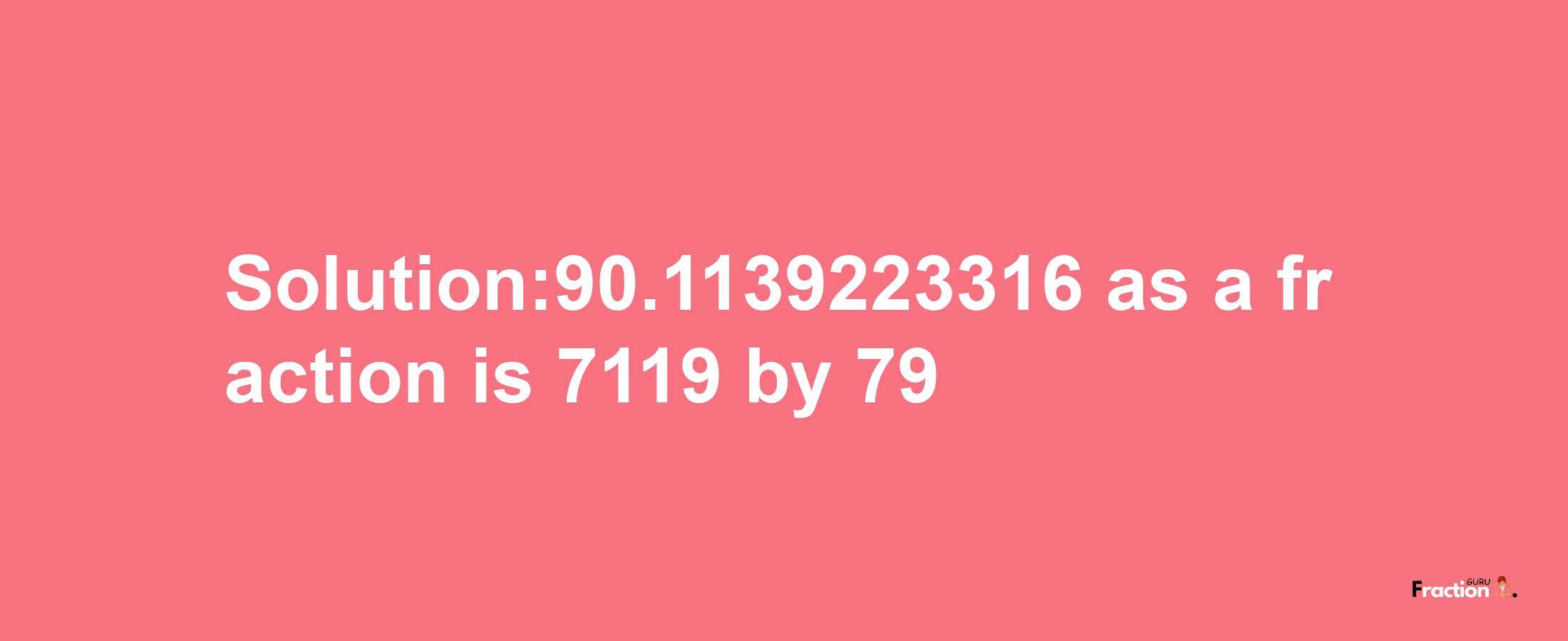 Solution:90.1139223316 as a fraction is 7119/79