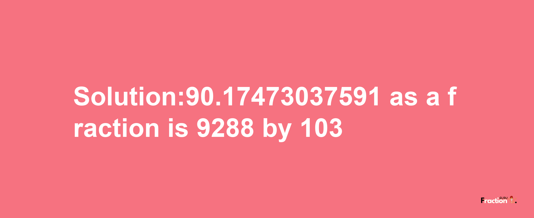 Solution:90.17473037591 as a fraction is 9288/103