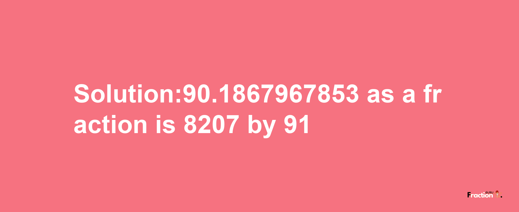 Solution:90.1867967853 as a fraction is 8207/91