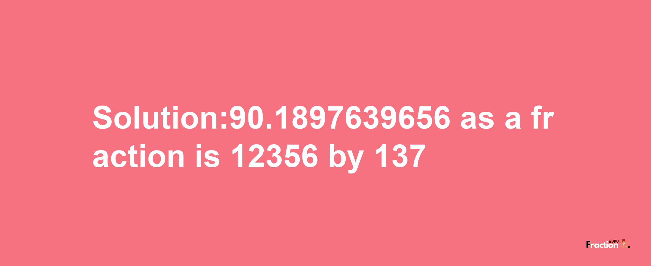 Solution:90.1897639656 as a fraction is 12356/137