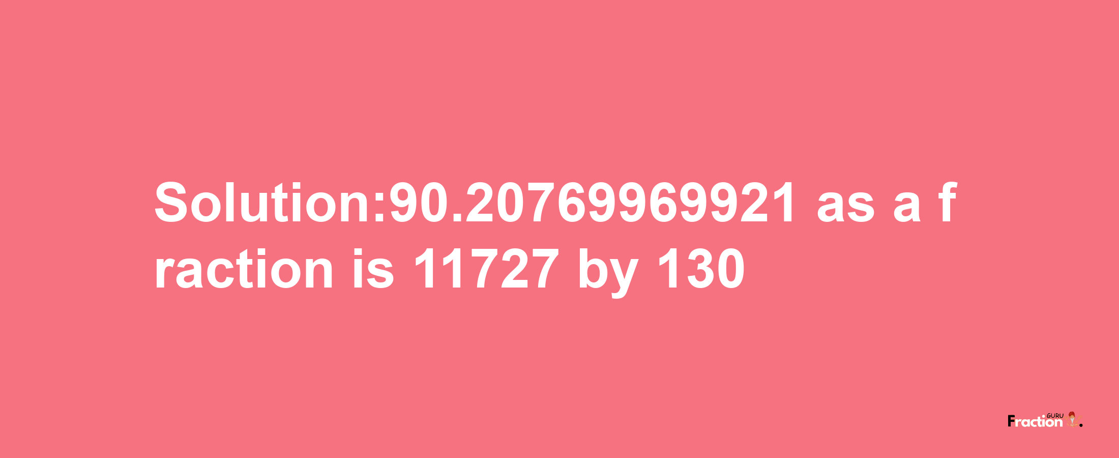 Solution:90.20769969921 as a fraction is 11727/130