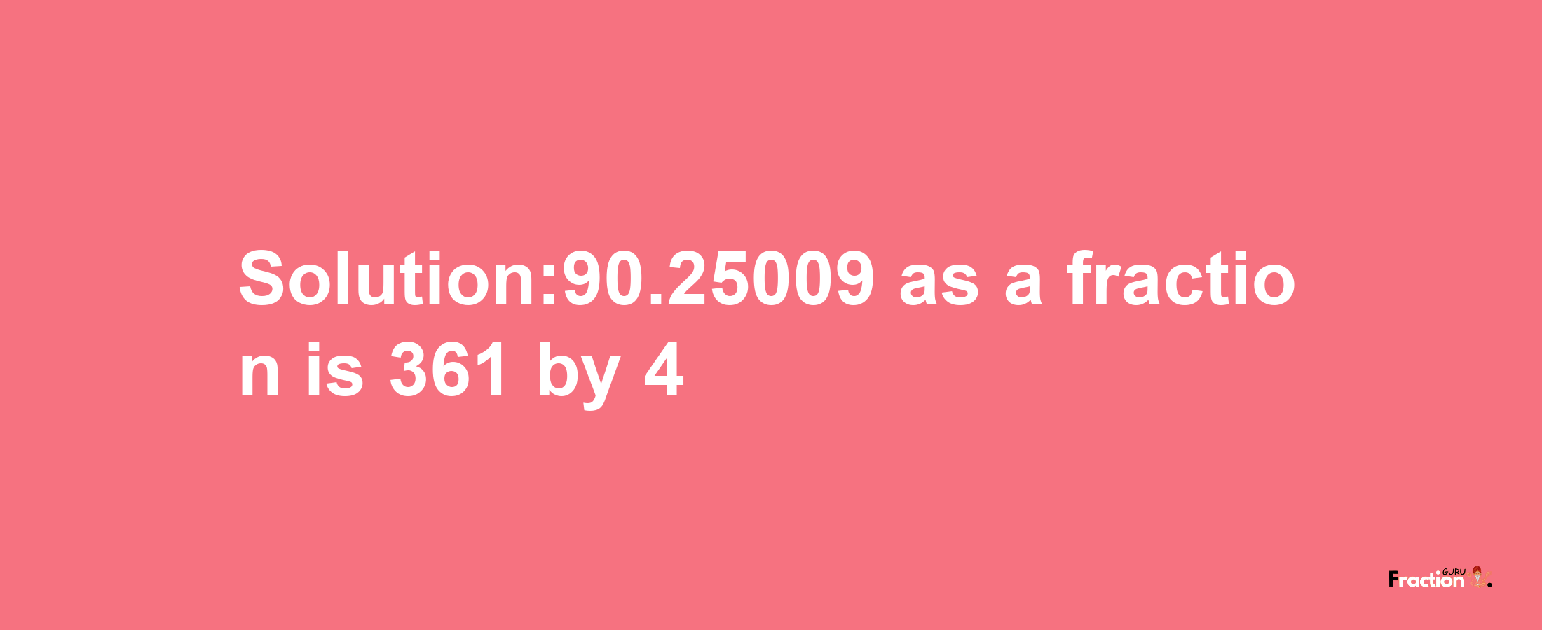 Solution:90.25009 as a fraction is 361/4