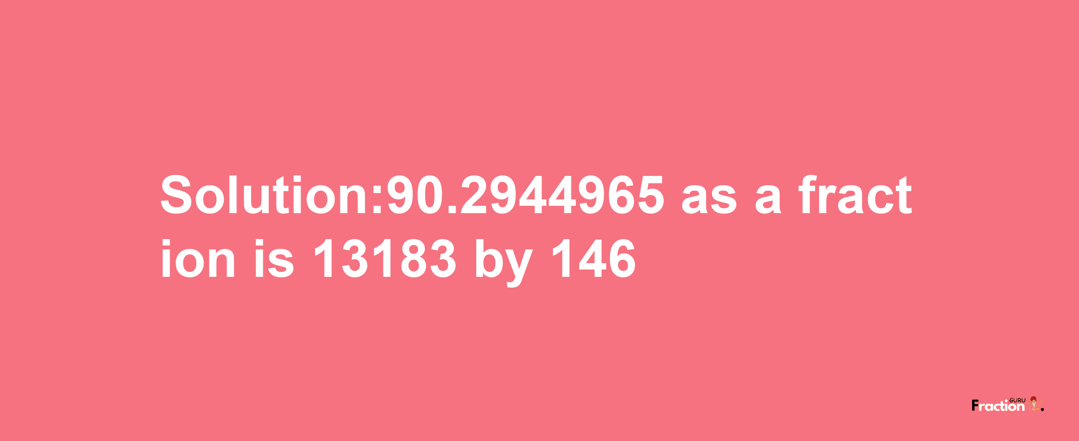 Solution:90.2944965 as a fraction is 13183/146