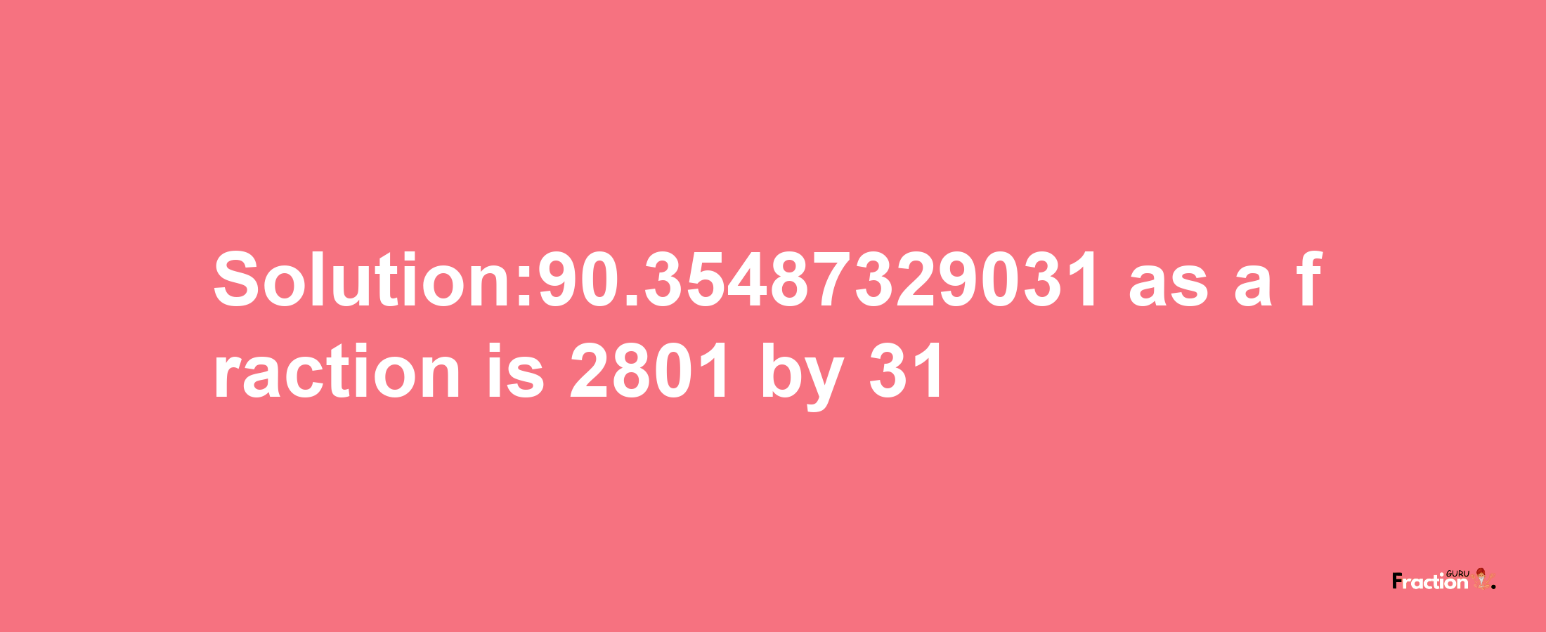 Solution:90.35487329031 as a fraction is 2801/31