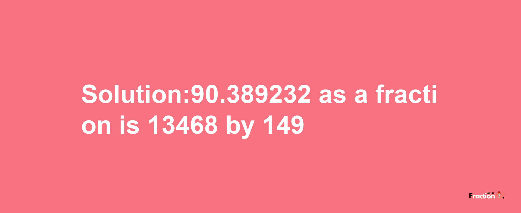 Solution:90.389232 as a fraction is 13468/149