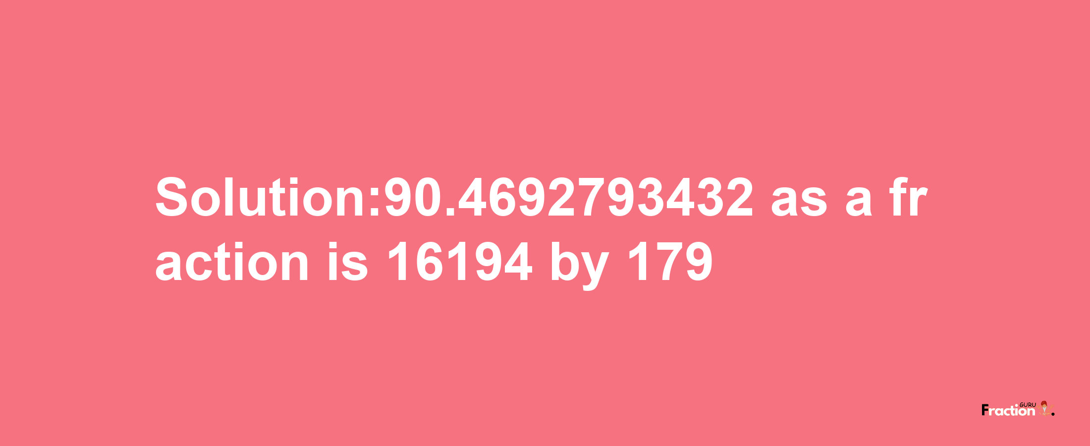 Solution:90.4692793432 as a fraction is 16194/179