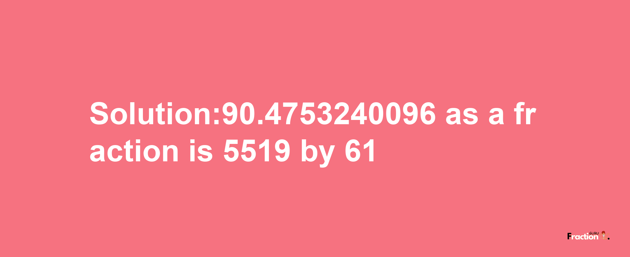 Solution:90.4753240096 as a fraction is 5519/61