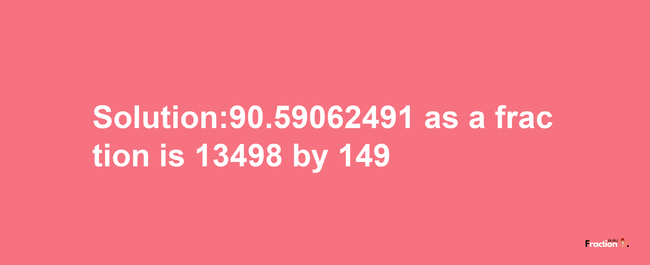 Solution:90.59062491 as a fraction is 13498/149