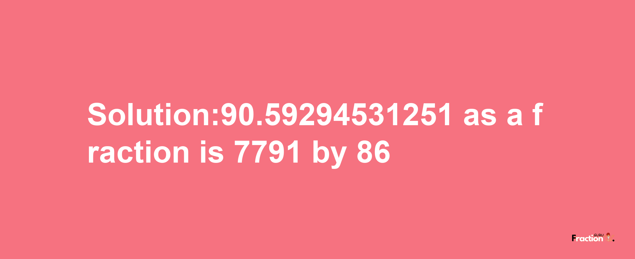 Solution:90.59294531251 as a fraction is 7791/86