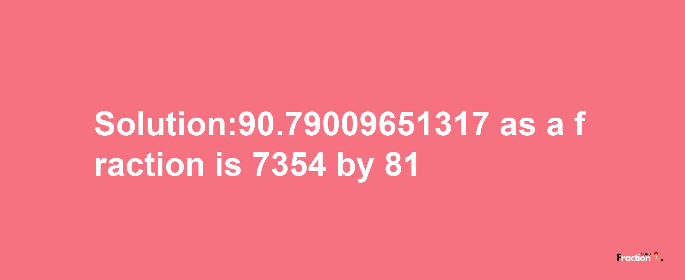 Solution:90.79009651317 as a fraction is 7354/81